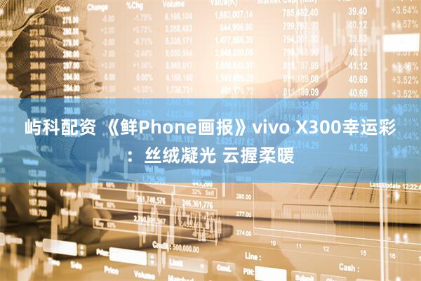 屿科配资 《鲜Phone画报》vivo X300幸运彩：丝绒凝光 云握柔暖