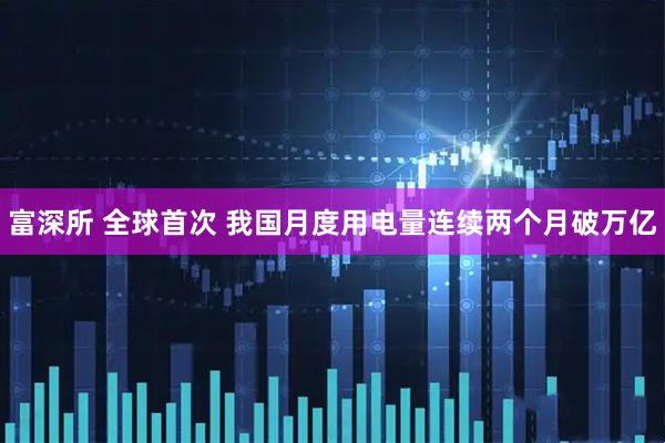 富深所 全球首次 我国月度用电量连续两个月破万亿