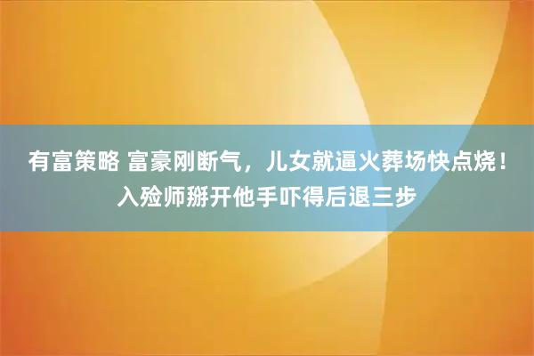 有富策略 富豪刚断气，儿女就逼火葬场快点烧！入殓师掰开他手吓得后退三步