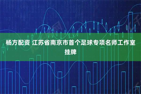 杨方配资 江苏省南京市首个足球专项名师工作室挂牌