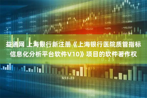 益通网 上海银行新注册《上海银行医院质管指标信息化分析平台软件V10》项目的软件著作权