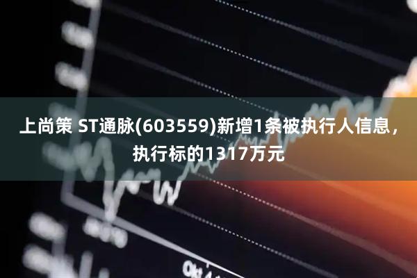 上尚策 ST通脉(603559)新增1条被执行人信息，执行标的1317万元