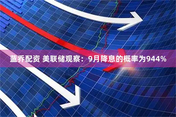 蓝乔配资 美联储观察：9月降息的概率为944%