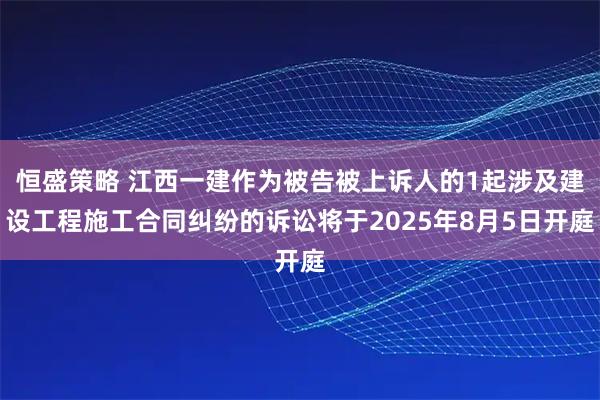 恒盛策略 江西一建作为被告被上诉人的1起涉及建设工程施工合同纠纷的诉讼将于2025年8月5日开庭