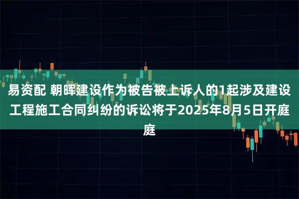 易资配 朝晖建设作为被告被上诉人的1起涉及建设工程施工合同纠纷的诉讼将于2025年8月5日开庭