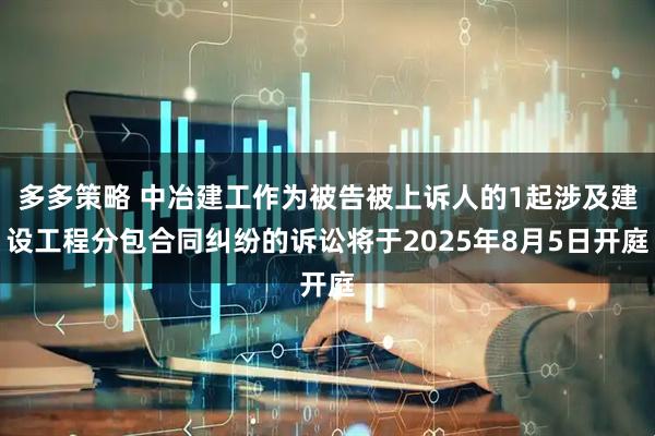 多多策略 中冶建工作为被告被上诉人的1起涉及建设工程分包合同纠纷的诉讼将于2025年8月5日开庭