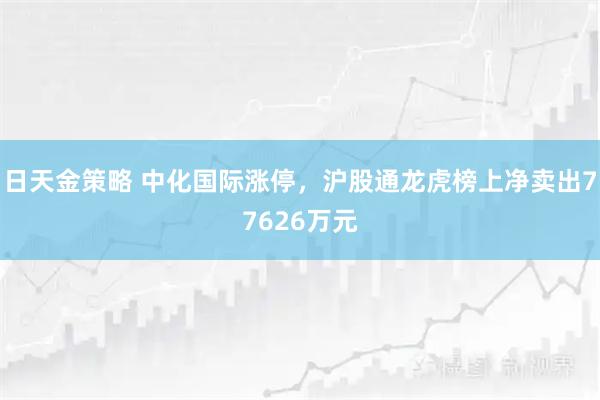 日天金策略 中化国际涨停，沪股通龙虎榜上净卖出77626万元