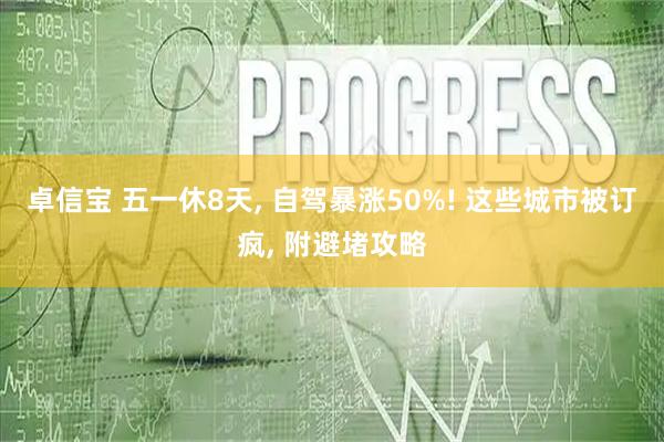 卓信宝 五一休8天, 自驾暴涨50%! 这些城市被订疯, 附避堵攻略