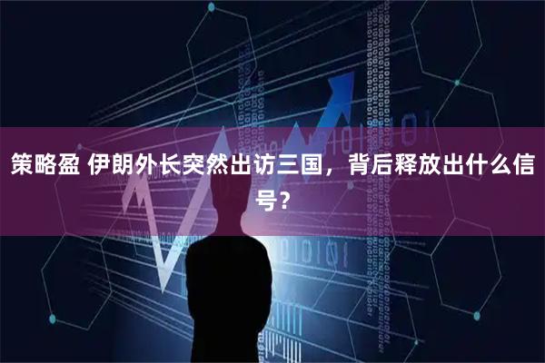 策略盈 伊朗外长突然出访三国，背后释放出什么信号？
