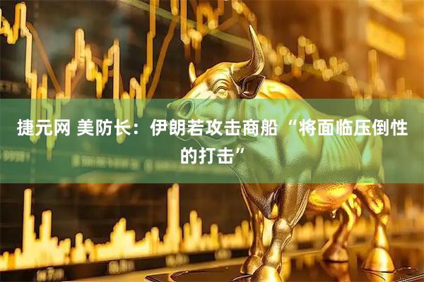 捷元网 美防长：伊朗若攻击商船 “将面临压倒性的打击”