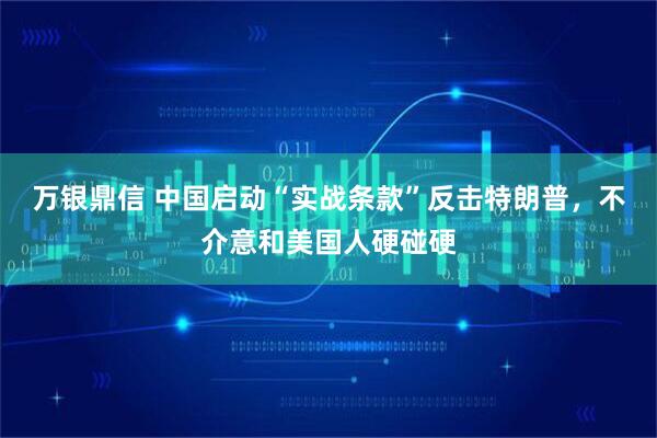 万银鼎信 中国启动“实战条款”反击特朗普，不介意和美国人硬碰硬