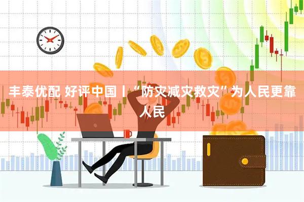 丰泰优配 好评中国丨“防灾减灾救灾”为人民更靠人民