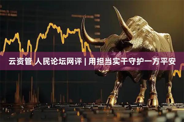 云资管 人民论坛网评 | 用担当实干守护一方平安