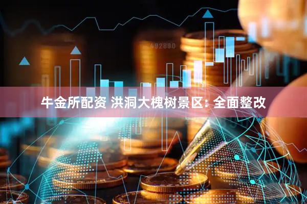 牛金所配资 洪洞大槐树景区: 全面整改