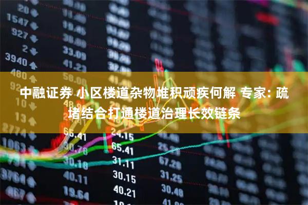 中融证券 小区楼道杂物堆积顽疾何解 专家: 疏堵结合打通楼道治理长效链条