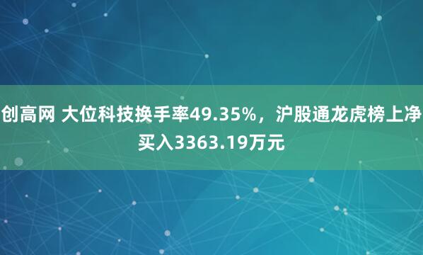 创高网 大位科技换手率49.35%，沪股通龙虎榜上净买入3363.19万元