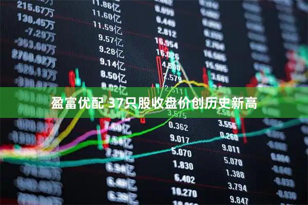 盈富优配 37只股收盘价创历史新高