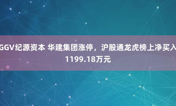 GGV纪源资本 华建集团涨停，沪股通龙虎榜上净买入1199.18万元