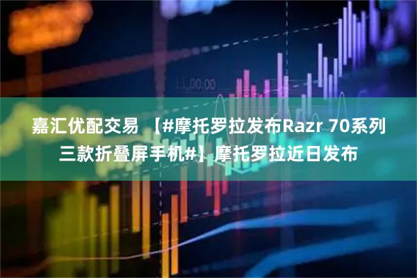 嘉汇优配交易 【#摩托罗拉发布Razr 70系列三款折叠屏手机#】摩托罗拉近日发布
