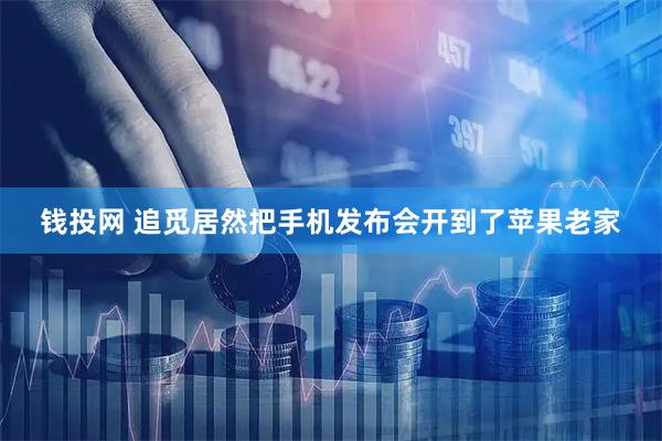 钱投网 追觅居然把手机发布会开到了苹果老家