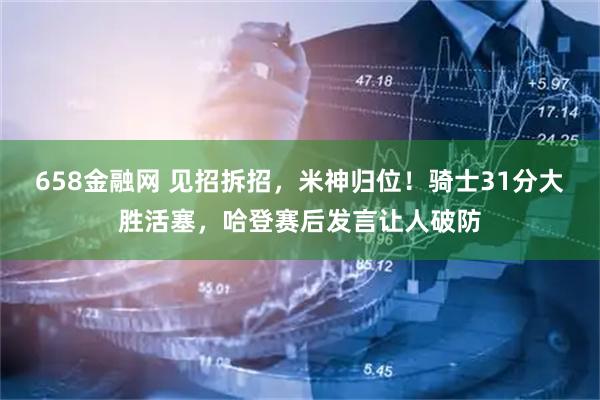 658金融网 见招拆招，米神归位！骑士31分大胜活塞，哈登赛后发言让人破防