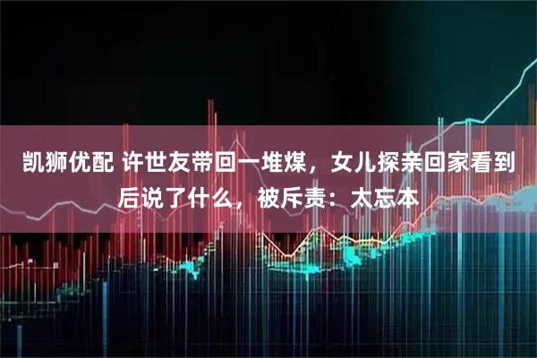 凯狮优配 许世友带回一堆煤，女儿探亲回家看到后说了什么，被斥责：太忘本