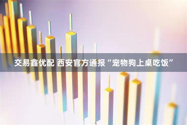交易鑫优配 西安官方通报“宠物狗上桌吃饭”
