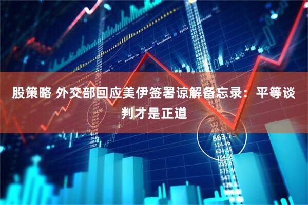 股策略 外交部回应美伊签署谅解备忘录：平等谈判才是正道
