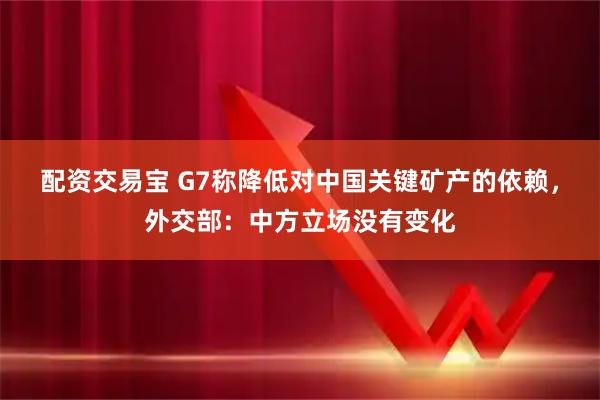 配资交易宝 G7称降低对中国关键矿产的依赖，外交部：中方立场没有变化