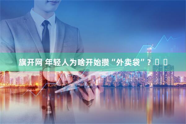 旗开网 年轻人为啥开始攒“外卖袋”？‍‍