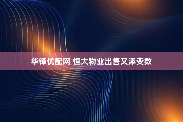 华锋优配网 恒大物业出售又添变数