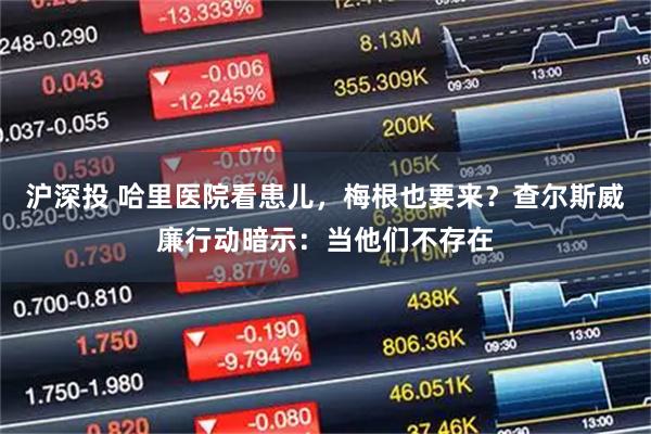 沪深投 哈里医院看患儿,梅根也要来?查尔斯威廉行动暗示:当他们不存在
