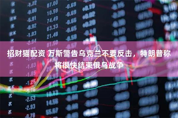 招财猫配资 万斯警告乌克兰不要反击,特朗普称将很快结束俄乌战争