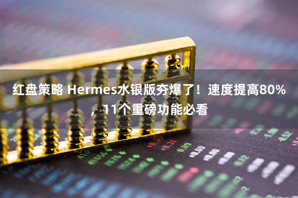 红盘策略 Hermes水银版夯爆了！速度提高80%，11个重磅功能必看