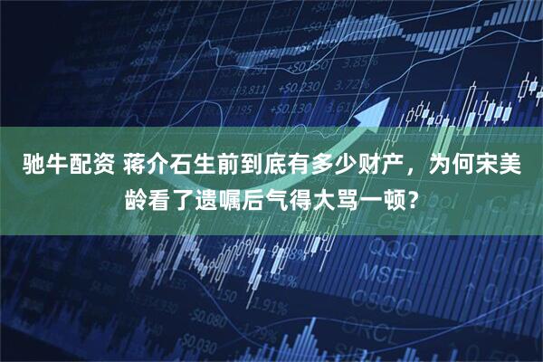 驰牛配资 蒋介石生前到底有多少财产，为何宋美龄看了遗嘱后气得大骂一顿？
