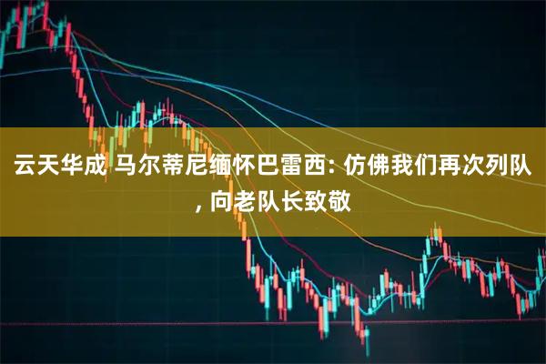 云天华成 马尔蒂尼缅怀巴雷西: 仿佛我们再次列队, 向老队长致敬