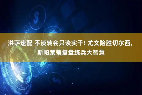 洪萨速配 不谈转会只谈实干! 尤文险胜切尔西, 斯帕莱蒂复盘练兵大智慧