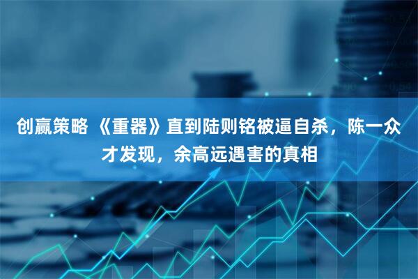 创赢策略 《重器》直到陆则铭被逼自杀，陈一众才发现，余高远遇害的真相