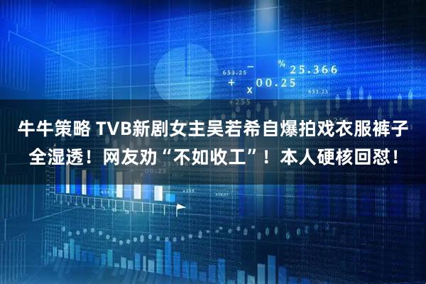 牛牛策略 TVB新剧女主吴若希自爆拍戏衣服裤子全湿透！网友劝“不如收工”！本人硬核回怼！