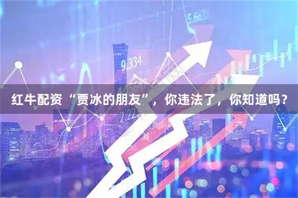 红牛配资 “贾冰的朋友”，你违法了，你知道吗？