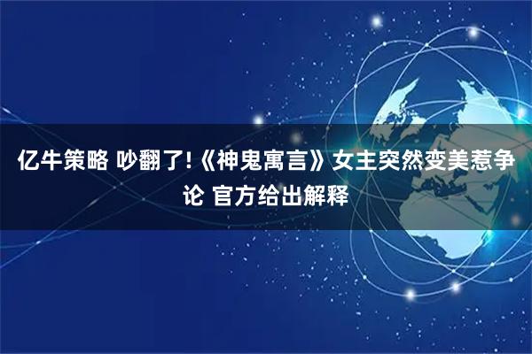 亿牛策略 吵翻了!《神鬼寓言》女主突然变美惹争论 官方给出解释
