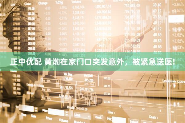 正中优配 黄渤在家门口突发意外，被紧急送医!