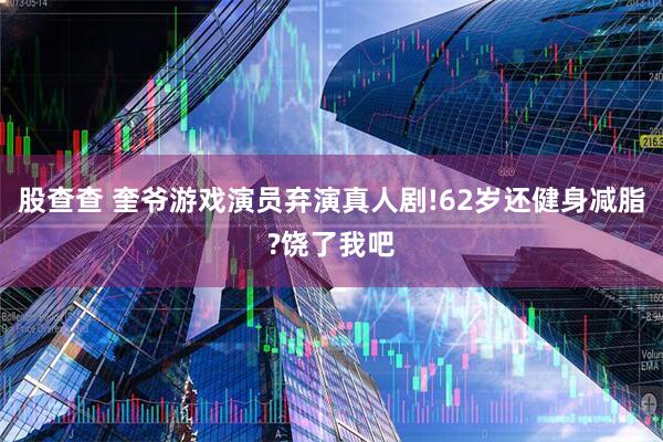 股查查 奎爷游戏演员弃演真人剧!62岁还健身减脂?饶了我吧